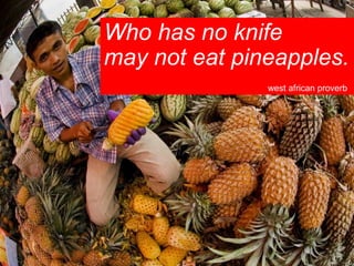 Who has no knife
may not eat pineapples.
west african proverb
 