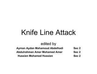 Knife Line Attack
edited by
Ayman Aydan Mahamoud Abdelhadi Sec 2
Abdulrahman Amer Mohamed Amer Sec 2
Hussien Mohamed Hussien Sec 2
 