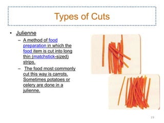 Types of Cuts
• Julienne
– A method of food
preparation in which the
food item is cut into long
thin (matchstick-sized)
strips.
– The food most commonly
cut this way is carrots.
Sometimes potatoes or
celery are done in a
julienne.
19
 