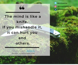 The mind is like a
knife.
If you mishandle it,
it can hurt you
and
others.
@SrinivasArka
SrinivasArkaOfficial
SrinivasArkaOfficial
www.srinivasarka.org
 