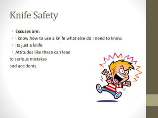 Knife Safety
• Excuses are:
• I know how to use a knife what else do I need to know.
• Its just a knife
• Attitudes like these can lead
to serious mistakes
and accidents.
 
