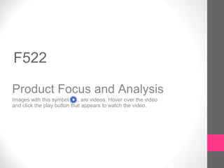 F522
Product Focus and Analysis
Images with this symbol , are videos. Hover over the video
and click the play button that appears to watch the video.
 