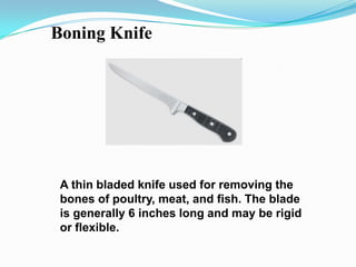 Boning Knife




 A thin bladed knife used for removing the
 bones of poultry, meat, and fish. The blade
 is generally 6 inches long and may be rigid
 or flexible.
 