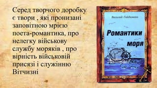 Серед творчого доробку
є твори , які пронизані
заповітною мрією
поета-романтика, про
нелегку військову
службу моряків , про
вірність військовій
присязі і служінню
Вітчизні
 