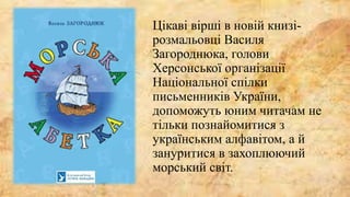 Цікаві вірші в новій книзі-
розмальовці Василя
Загороднюка, голови
Херсонської організації
Національної спілки
письменників України,
допоможуть юним читачам не
тільки познайомитися з
українським алфавітом, а й
зануритися в захоплюючий
морський світ.
 
