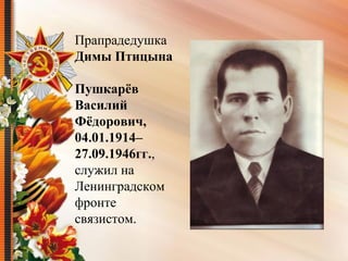 Прапрадедушка 
Димы Птицына
Пушкарёв
Василий
Фёдорович,
04.01.1914–
27.09.1946гг., 
служил на 
Ленинградском 
фронте 
связистом.
 