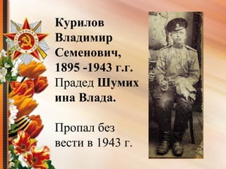 Курилов
Владимир
Семенович,
1895 -1943 г.г.
Прадед Шумих
ина Влада.
Пропал без
вести в 1943 г.
 