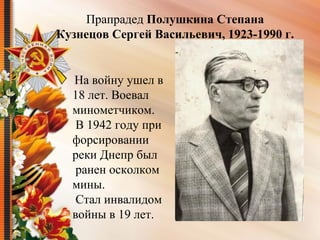  На войну ушел в 
18 лет. Воевал 
минометчиком.
 В 1942 году при 
форсировании 
реки Днепр был
 ранен осколком 
мины.
 Стал инвалидом 
войны в 19 лет.
Прапрадед Полушкина Степана
Кузнецов Сергей Васильевич, 1923-1990 г.
 