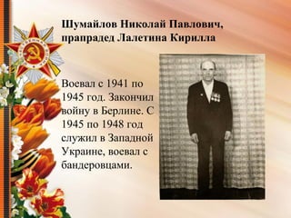 Воевал с 1941 по 
1945 год. Закончил 
войну в Берлине. С 
1945 по 1948 год 
служил в Западной 
Украине, воевал с 
бандеровцами.
Шумайлов Николай Павлович,
прапрадед Лалетина Кирилла
 