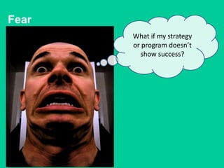 Fear
       What if my strategy
       or program doesn’t
         show success?
 