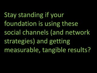 Stay standing if your
foundation is using these
social channels (and network
strategies) and getting
measurable, tangible results?
 