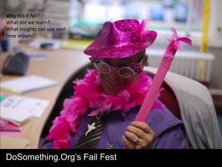 Why did it fail?
What did we learn?
What insights can use next
time around?




DoSomething.Org’s Fail Fest
 