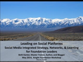 Leading on Social Platforms
Social Media Integrated Strategy, Networks, & Learning
for Foundation Leaders
Beth Kanter, Master Trainer, Author, and Blogger
May 2014, Knight Foundation Workshop
Photo by kla4067
 
