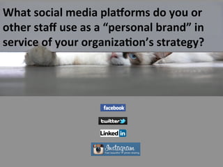 What	
  social	
  media	
  pla.orms	
  do	
  you	
  or	
  
other	
  staﬀ	
  use	
  as	
  a	
  “personal	
  brand”	
  in	
  
service	
  of	
  your	
  organiza>on’s	
  strategy?	
  	
  
 