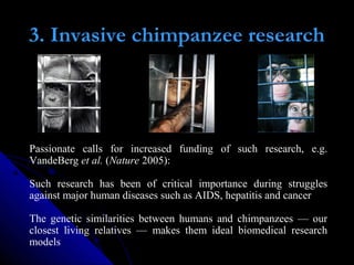3. Invasive chimpanzee research
Passionate calls for increased funding of such research, e.g.
VandeBerg et al. (Nature 200...