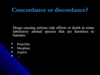 Concordance or discordance?
Drugs causing serious side effects or death in some
laboratory animal species that are harmless to
humans:
 Penicillin
 Morphine
 Aspirin
 …
 