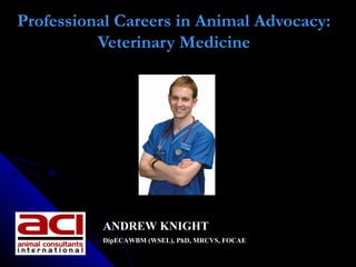 Professional Careers in
Animal Advocacy:
Veterinary Medicine
    
ANDREW KNIGHT
DipECAWBM (AWSEL), DACAW,
PhD, MANZCVS, MRCVS, SFHEA
 