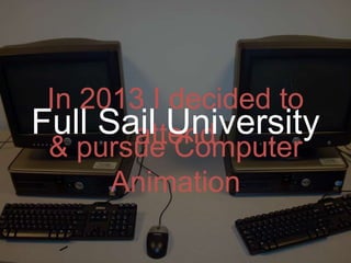 In 2013 I decided to
Full Sail University
attend
& pursue Computer
Animation

 