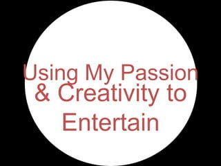 Using My Passion

& Creativity to
Entertain

 