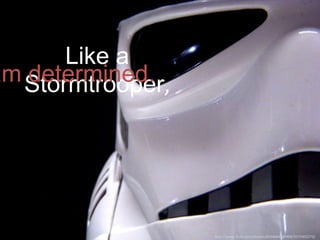 Like a
am Stormtrooper,
determined.

http://www.flickr.com/photos/83346641@N00/3575402272/

 