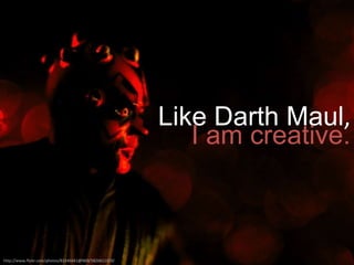 Like Darth Maul,
I am creative.

http://www.flickr.com/photos/83346641@N00/5826611929/

 