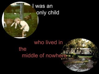 I was an
only child

Photo by April Knight

who lived in

the
middle of nowhere
Photo by April Knight

 