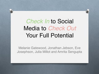 Check In to Social 
Media to Check Out 
Your Full Potential! 
Melanie Gatewood, Jonathan Jebson, Eve 
Josephson, Julia Millot and Amrita Sengupta! 
 