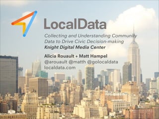 Collecting and Understanding Community
Data to Drive Civic Decision-making
Knight Digital Media Center
!
Alicia Rouault + Matt Hampel
@arouault @matth @golocaldata
localdata.com

 