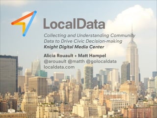 Collecting and Understanding Community
Data to Drive Civic Decision-making
Knight Digital Media Center
!
Alicia Rouault + ...