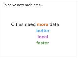 To solve new problems...

Cities need more data
better
local
faster

 