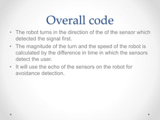 Overall code
• The robot turns in the direction of the of the sensor which
detected the signal first.
• The magnitude of t...