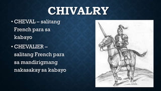 CHIVALRY
• CHEVAL – salitang
French para sa
kabayo
• CHEVALIER –
salitang French para
sa mandirigmang
nakasakay sa kabayo
 