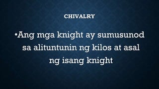CHIVALRY
•Ang mga knight ay sumusunod
sa alituntunin ng kilos at asal
ng isang knight
 