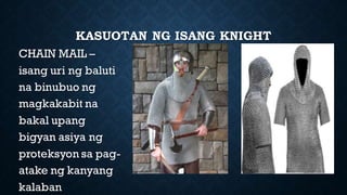 KASUOTAN NG ISANG KNIGHT
CHAIN MAIL –
isang uri ng baluti
na binubuo ng
magkakabit na
bakal upang
bigyan asiya ng
proteksyon sa pag-
atake ng kanyang
kalaban
 