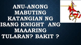 ANU-ANONG
MABUTING
KATANGIAN NG
ISANG KNIGHT ANG
MAAARING
TULARAN? BAKIT ?
 