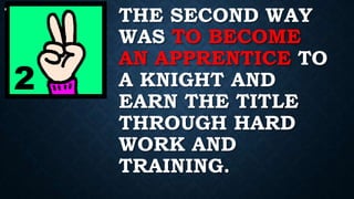 THE SECOND WAY
WAS TO BECOME
AN APPRENTICE TO
A KNIGHT AND
EARN THE TITLE
THROUGH HARD
WORK AND
TRAINING.
 