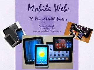 Mobile Web:
The Rise of Mobile Devices
       By: Jessica Knight
        March 25th, 2012
  Fundamentals of Web Design
 