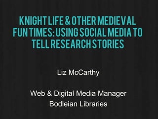 Knightlife&othermedieval
funtimes:usingsocialmediato
tellresearchstories
Liz McCarthy
Web & Digital Media Manager
Bodleian Libraries
 