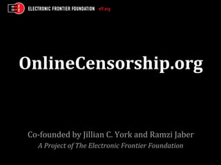 OnlineCensorship.org	
  
	
  
	
  
Co-­‐founded	
  by	
  Jillian	
  C.	
  York	
  and	
  Ramzi	
  Jaber	
  
A	
  Project	
  of	
  The	
  Electronic	
  Frontier	
  Foundation	
  
	
  
 