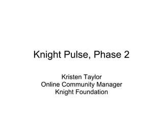 Knight Pulse, Phase 2

        Kristen Taylor
 Online Community Manager
      Knight Foundation
 