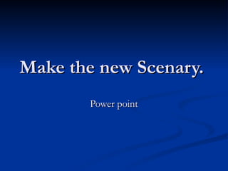 Make the new Scenary.  Power point 