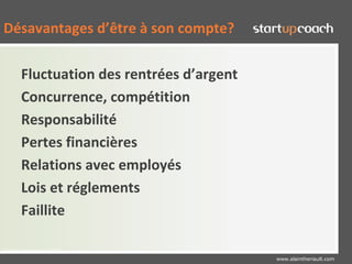 Désavantages d’être à son compte?

      Fluctuation des rentrées d’argent
      Concurrence, compétition
      Responsabilité
      Pertes financières
      Relations avec employés
      Lois et réglements
      Faillite

Claude Ananou (c) 2010
                                          www.alaintheriault.com
 