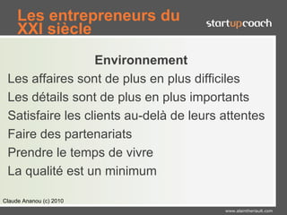 Les entrepreneurs du
     XXI siècle
                  Environnement
 Les affaires sont de plus en plus difficiles
 Les détails sont de plus en plus importants
 Satisfaire les clients au-delà de leurs attentes
 Faire des partenariats
 Prendre le temps de vivre
 La qualité est un minimum

Claude Ananou (c) 2010
                                         www.alaintheriault.com
 