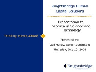 Knightsbridge Human Capital Solutions Presented by: Gail Heney, Senior Consultant Thursday, July 10, 2008 Presentation to  Women in Science and Technology 