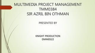MULTIMEDIA PROJECT MANAGEMENT
TMM0384
SIR AZRIL BIN OTHMAN
PRESENTED BY
KNIGHT PRODUCTION
DMM0522
 