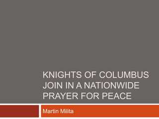 KNIGHTS OF COLUMBUS
JOIN IN A NATIONWIDE
PRAYER FOR PEACE
Martin Milita
 