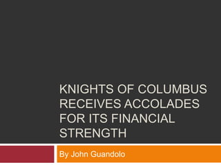 KNIGHTS OF COLUMBUS
RECEIVES ACCOLADES
FOR ITS FINANCIAL
STRENGTH
By John Guandolo
 
