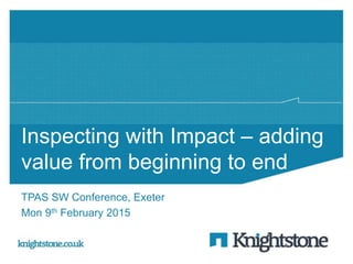 Inspecting with Impact – adding
value from beginning to end
TPAS SW Conference, Exeter
Mon 9th February 2015
 