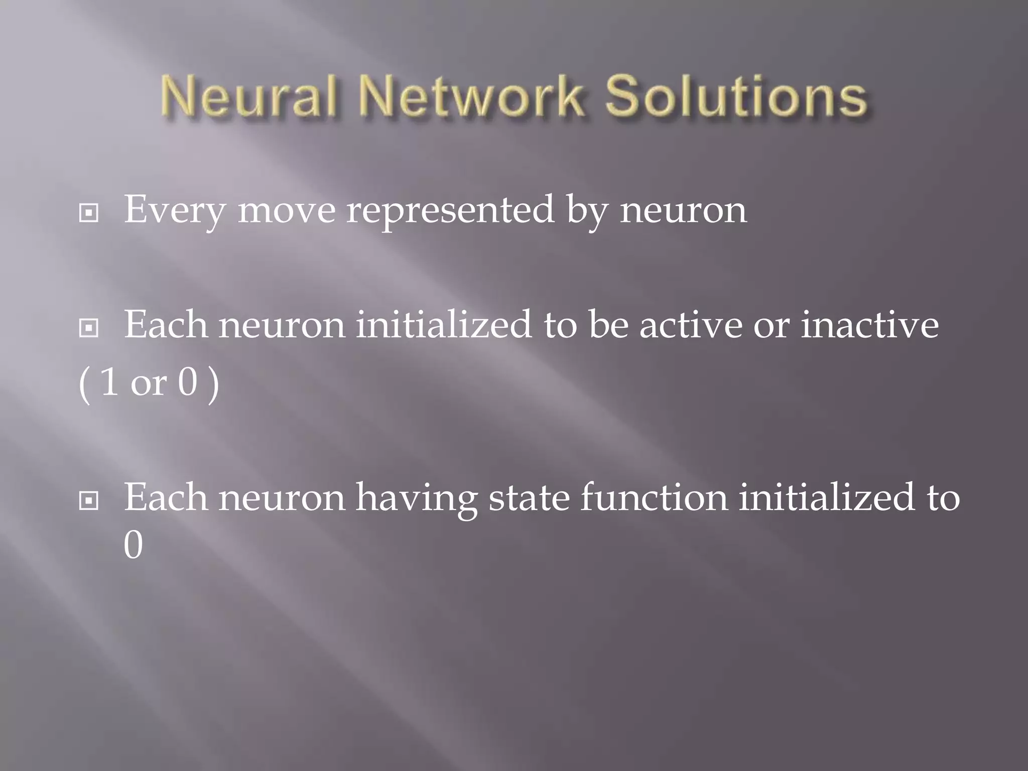 Neural Network SolutionsEvery move represented by neuronEach neuron initialized to be active or inactive ( 1 or 0 )Each neuron having state function initialized to 0