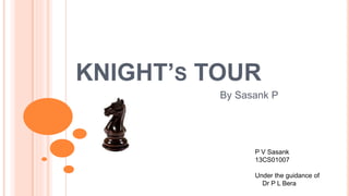 KNIGHT’S TOUR
By Sasank P
P V Sasank
13CS01007
Under the guidance of
Dr P L Bera
 